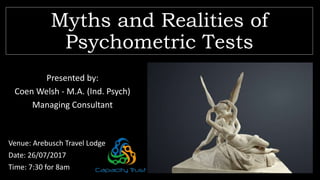 Myths and Realities of
Psychometric Tests
Presented by:
Coen Welsh - M.A. (Ind. Psych)
Managing Consultant
Venue: Arebusch Travel Lodge
Date: 26/07/2017
Time: 7:30 for 8am
 