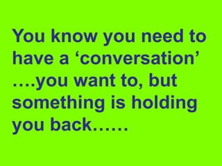 You know you need to
   have a ‘conversation’
   ….you want to, but
   something is holding
   you back……
June 7 2010
 