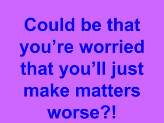 Could be that
              you’re worried
              that you’ll just
              make matters
June 7 2010
                 worse?!
 