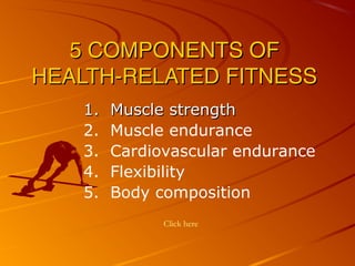 5 COMPONENTS OF5 COMPONENTS OF
HEALTH-RELATED FITNESSHEALTH-RELATED FITNESS
1. Muscle strength1. Muscle strength
2. Muscle endurance
3. Cardiovascular endurance
4. Flexibility
5. Body composition
Click here
 