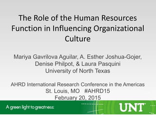 The Role of the Human Resources
Function in Influencing Organizational
Culture
Mariya Gavrilova Aguilar, A. Esther Joshua-Gojer,
Denise Philpot, & Laura Pasquini
University of North Texas
AHRD International Research Conference in the Americas
St. Louis, MO #AHRD2015
 