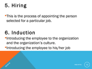 5. Hiring
This is the process of appointing the person
selected for a particular job.
6. Induction
Introducing the employee to the organization
and the organization’s culture.
Introducing the employee to his/her job
09/29/16
HRM INTRO 13
 