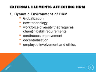 EXTERNAL ELEMENTS AFFECTING HRM
1. Dynamic Environment of HRM
 Globalization
 new technology
 workforce diversity that requires
changing skill requirements
 continuous improvement
 decentralization
 employee involvement and ethics.
09/29/16
HRM INTRO 20
 