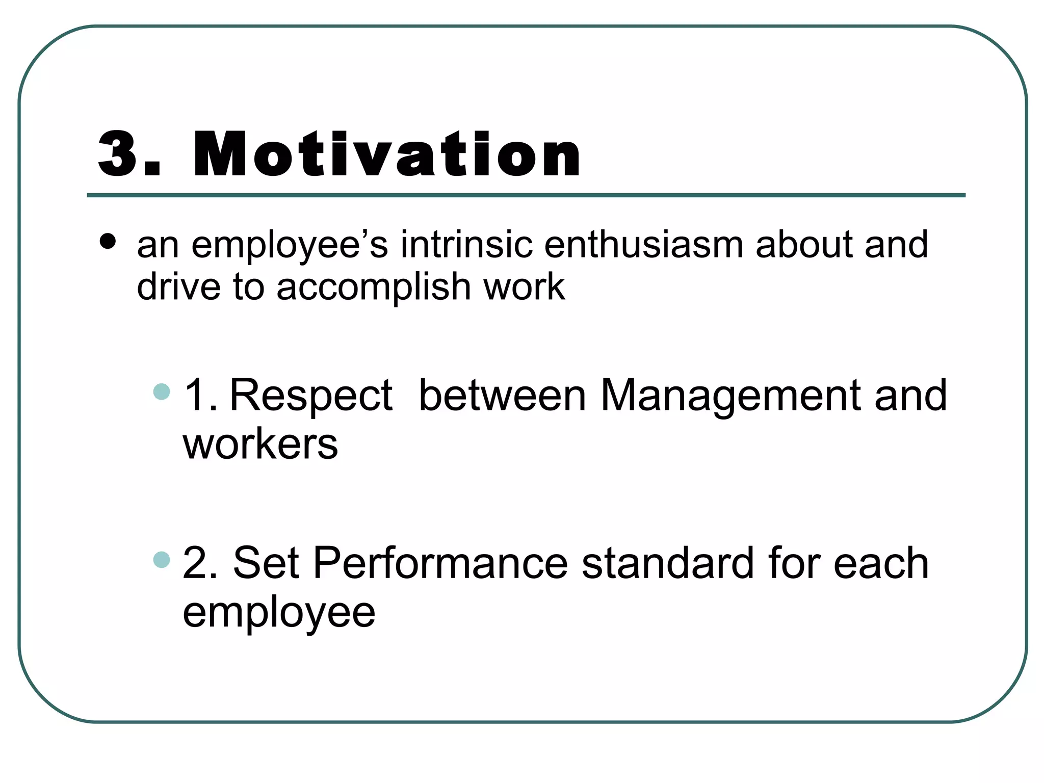 3. Motivation an employee’s intrinsic enthusiasm about and drive to accomplish work  1.   Respect  between Management and workers 2. Set Performance standard for each employee 