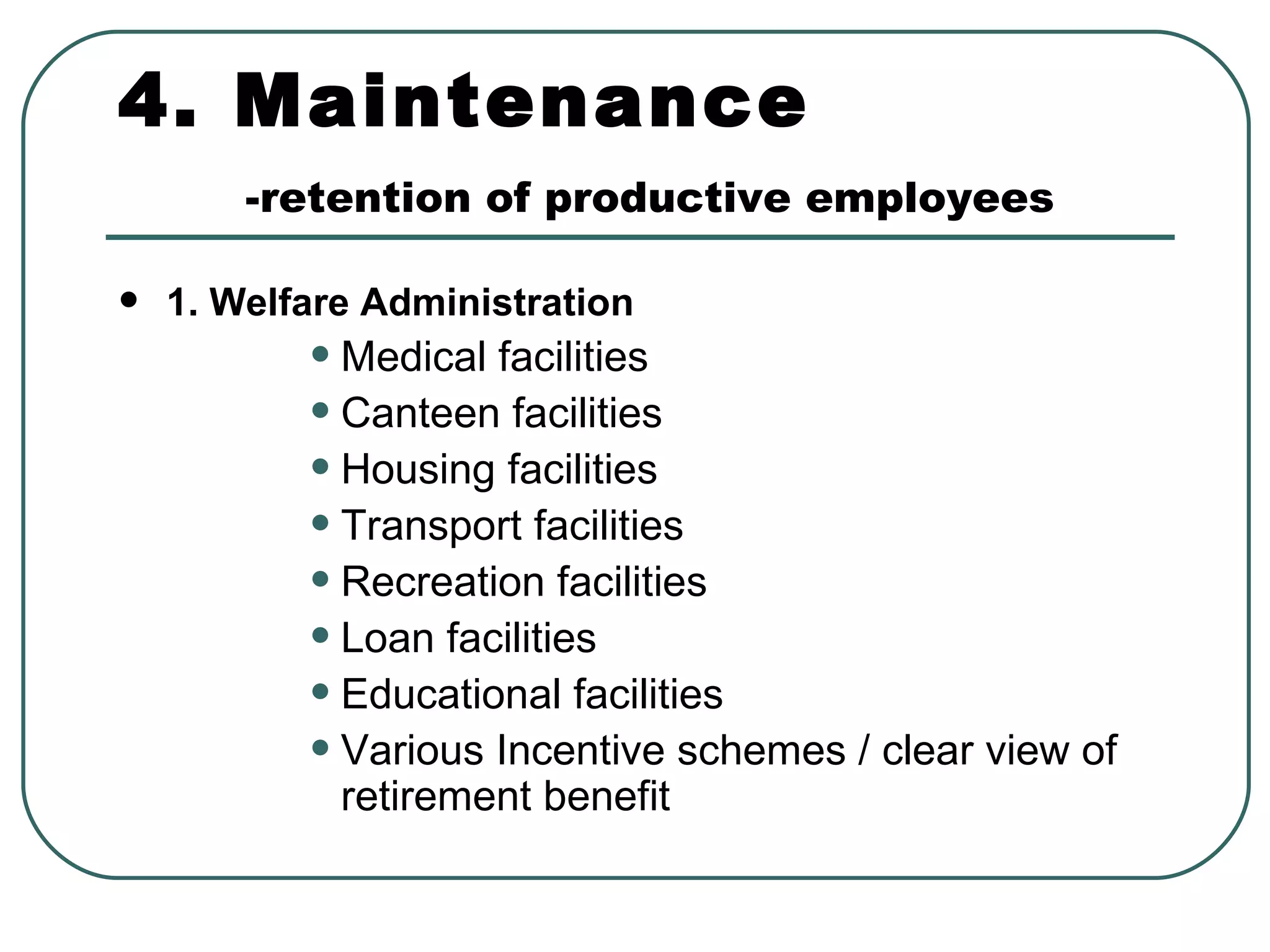 4. Maintenance -retention of productive employees 1. Welfare Administration Medical facilities  Canteen facilities Housing facilities Transport facilities Recreation facilities Loan facilities Educational facilities Various Incentive schemes / clear view of retirement benefit 