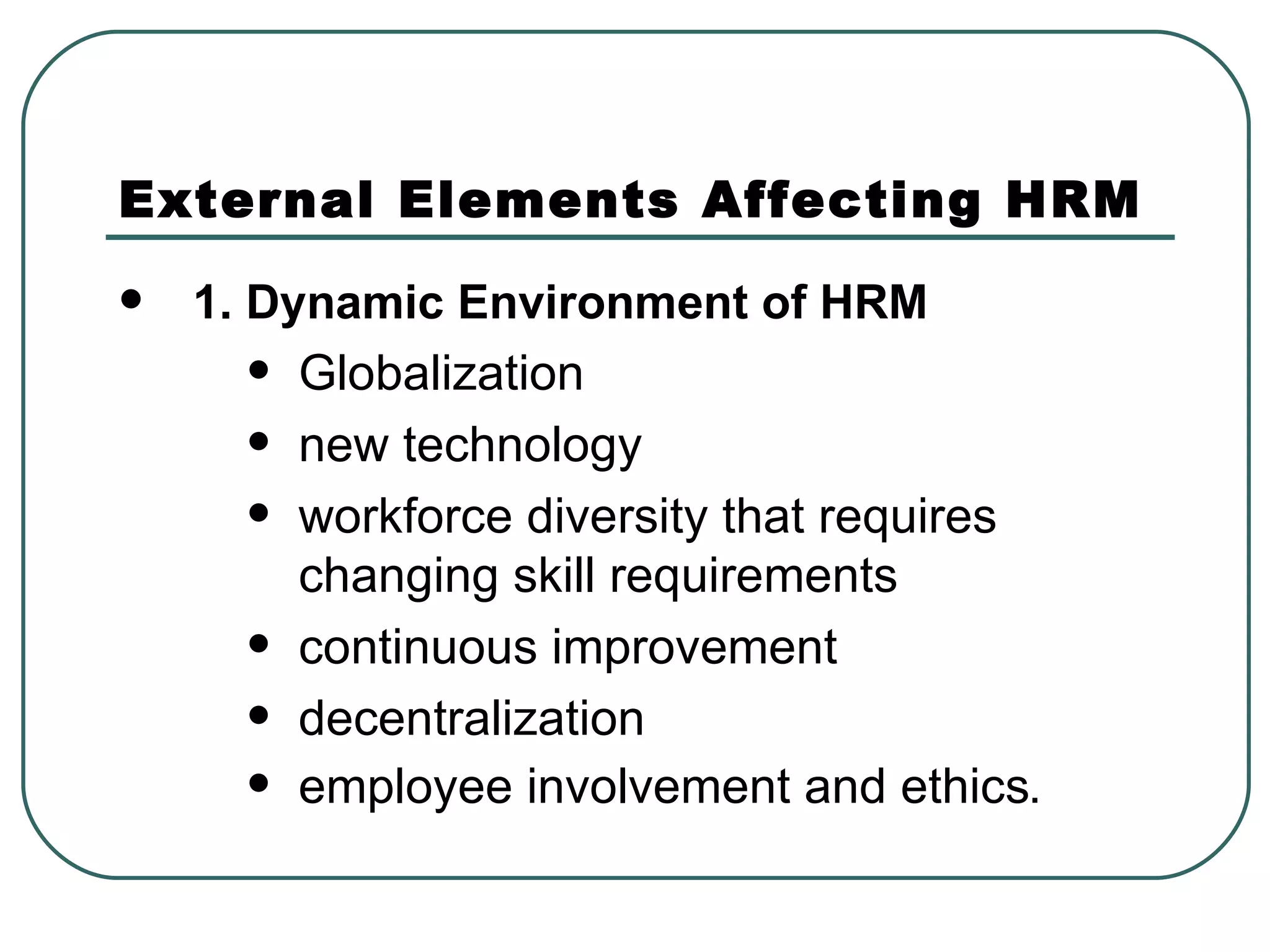 External Elements Affecting HRM 1. Dynamic Environment of HRM Globalization new technology workforce diversity that requires changing skill requirements continuous improvement decentralization employee involvement and ethics . 