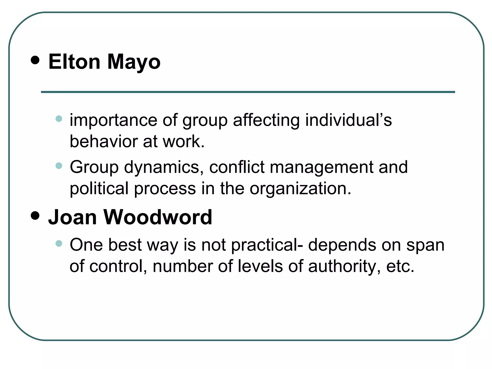 Elton Mayo importance of group affecting individual’s behavior at work. Group dynamics, conflict management and political process in the organization. Joan Woodword One best way is not practical- depends on span of control, number of levels of authority, etc.  