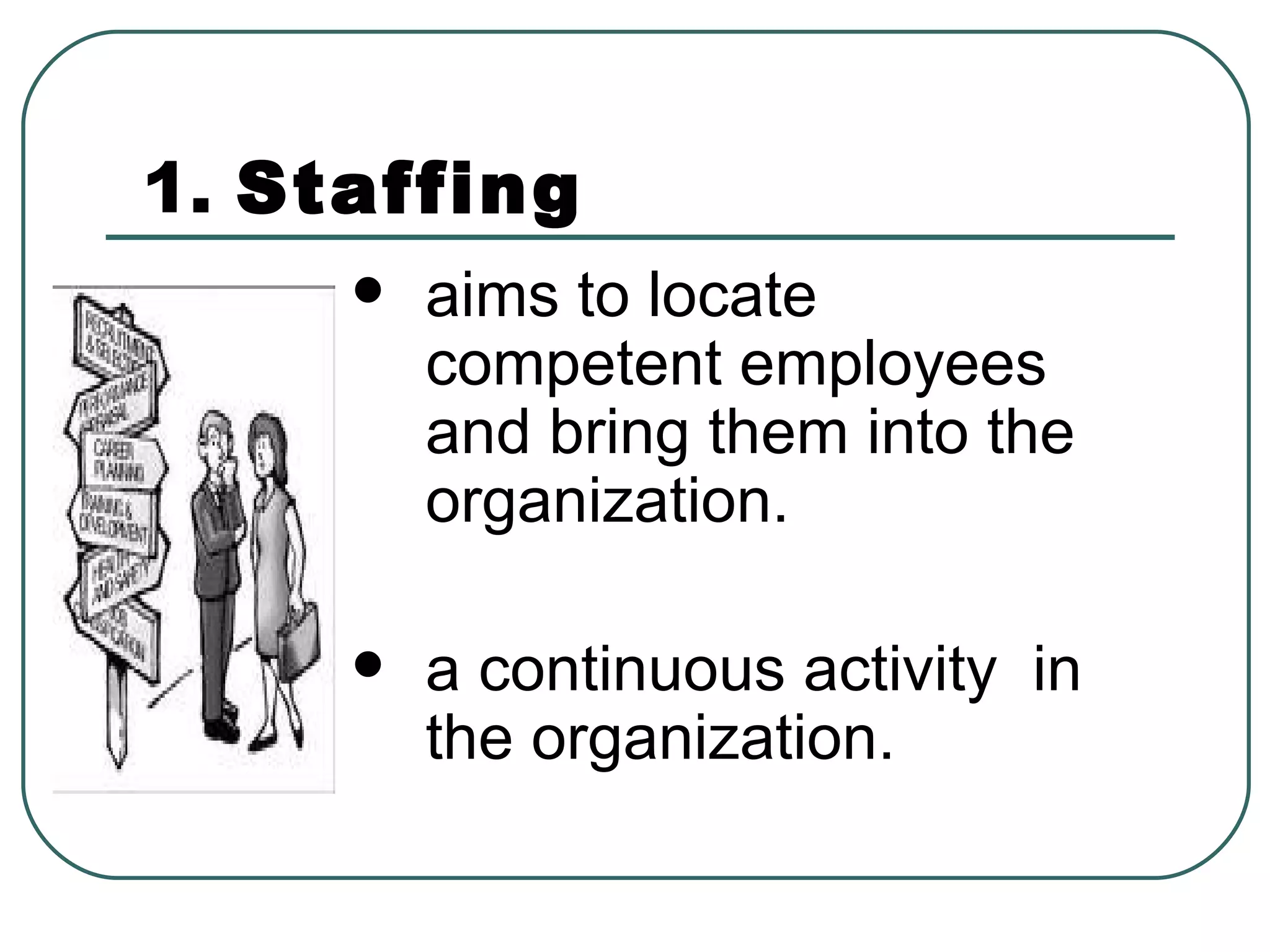1.  Staffing aims to locate competent employees and bring them into the organization.  a continuous activity  in the organization. 