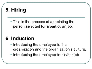5. Hiring This is the process of appointing the person selected for a particular job.   6. Induction Introducing the employee to the organization and the organization’s culture. Introducing the employee to his/her job 