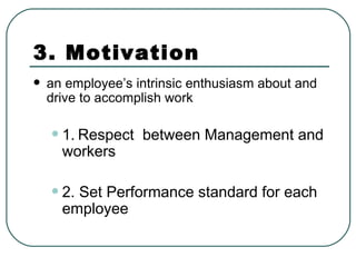 3. Motivation an employee’s intrinsic enthusiasm about and drive to accomplish work  1.   Respect  between Management and workers 2. Set Performance standard for each employee 