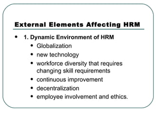 External Elements Affecting HRM 1. Dynamic Environment of HRM Globalization new technology workforce diversity that requires changing skill requirements continuous improvement decentralization employee involvement and ethics . 