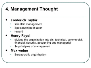 4. Management Thought Frederick Taylor scientific management  Specialization of labor  reward  Henry Fayol divided the organization into six- technical, commercial, financial, security, accounting and managerial 14 principles of management  Max weber Bureaucratic organization  
