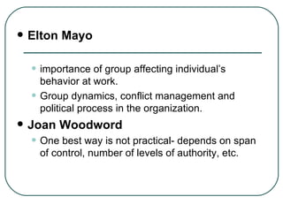 Elton Mayo importance of group affecting individual’s behavior at work. Group dynamics, conflict management and political process in the organization. Joan Woodword One best way is not practical- depends on span of control, number of levels of authority, etc.  