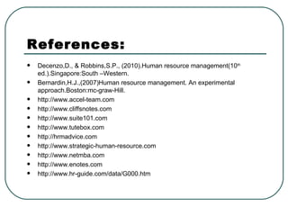 References: Decenzo,D., & Robbins,S.P., (2010).Human resource management(10 th  ed.).Singapore:South –Western. Bernardin,H.J.,(2007)Human resource management. An experimental approach.Boston:mc-graw-Hill. http://www.accel-team.com  http://www.cliffsnotes.com  http://www.suite101.com  http://www.tutebox.com  http://hrmadvice.com  http://www.strategic-human-resource.com  http://www.netmba.com  http://www.enotes.com  http://www.hr-guide.com/data/G000.htm  