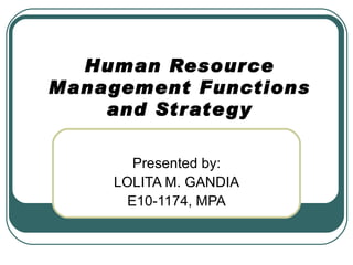 Human Resource Management Functions and Strategy Presented by: LOLITA M. GANDIA E10-1174, MPA 