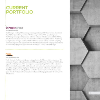 CURRENT
PORTFOLIO

www.peoplestrong.com
PeopleStrong is a leading HR Outsourcing company, specialising in HR Shared Services, Recruitment,
Payroll & Compliance Management, and HR Technology Solutions. With a pan-India presence,
PeopleStrong services global players across industries and is one of the first movers in BFSI, IT/ITES,
Auto, Pharmaceutical, and Education Recruitment Process Outsourcing (RPO) in India. PeopleStrong
has implemented the largest number of HR Shared Services projects in India. It provides compelling
solutions to employers in all segments with over 70 multinational clients. The company creates value for
its customers by helping their organisations add reliability and accuracy to their HR output.

www.peoplematters.com
People Matters is a leading knowledge and media platform in the HR space. It strives to create an HR
community of practice and excellence between HR Managers, HR Service Providers and CXOs leading
to growth and development of their most important asset, people. People Matters offline and online
platform provides thousands of HR stakeholders with information, best practices, trends and industry
news. It has emerged as India’s single point of reference for products and services in the HR industry.
The HR Fund’s investment in People Matters was the first external investment in the business. Senior
figures from the Fund are on the advisory board and are contributing significantly to the future growth
of the business.

5

 