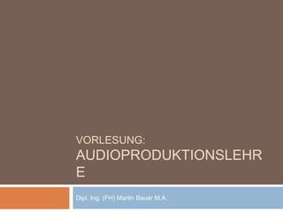 VORLESUNG:
AUDIOPRODUKTIONSLEHR
E
Dipl. Ing. (FH) Martin Bauer M.A.
 