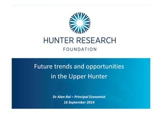 Future trends and opportunities 
FUTURE PROOFING THE REGION 
in the Upper Hunter 
Dr Alan Rai – Principal Economist 
16 September 2014 
 