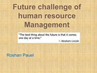 Future challenge of
human resource
Management
Roshan Pauel
“The best thing about the future is that it comes
one day at a time.”
~ Abraham Lincoln
 