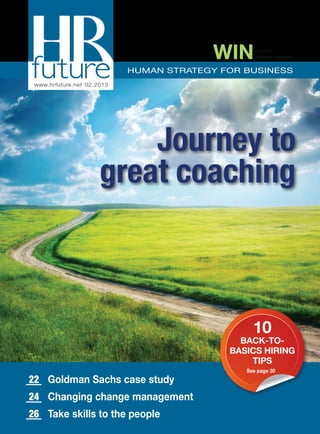 WINa copy of
Authentic Happiness
HUMAN STRATEGY FOR BUSINESS
www.hrfuture.net 02.2013
22	 Goldman Sachs case study
24 	 Changing change management
26 	 Take skills to the people
10
BACK-TO-
BASICS HIRING
TIPS
See page 30
Journey to
great coaching
 