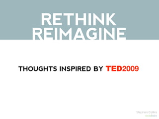 RETHINK
   REIMAGINE
THOUGHTS INSPIRED BY TED2009




                           Stephen Collins
                                 acidlabs
 