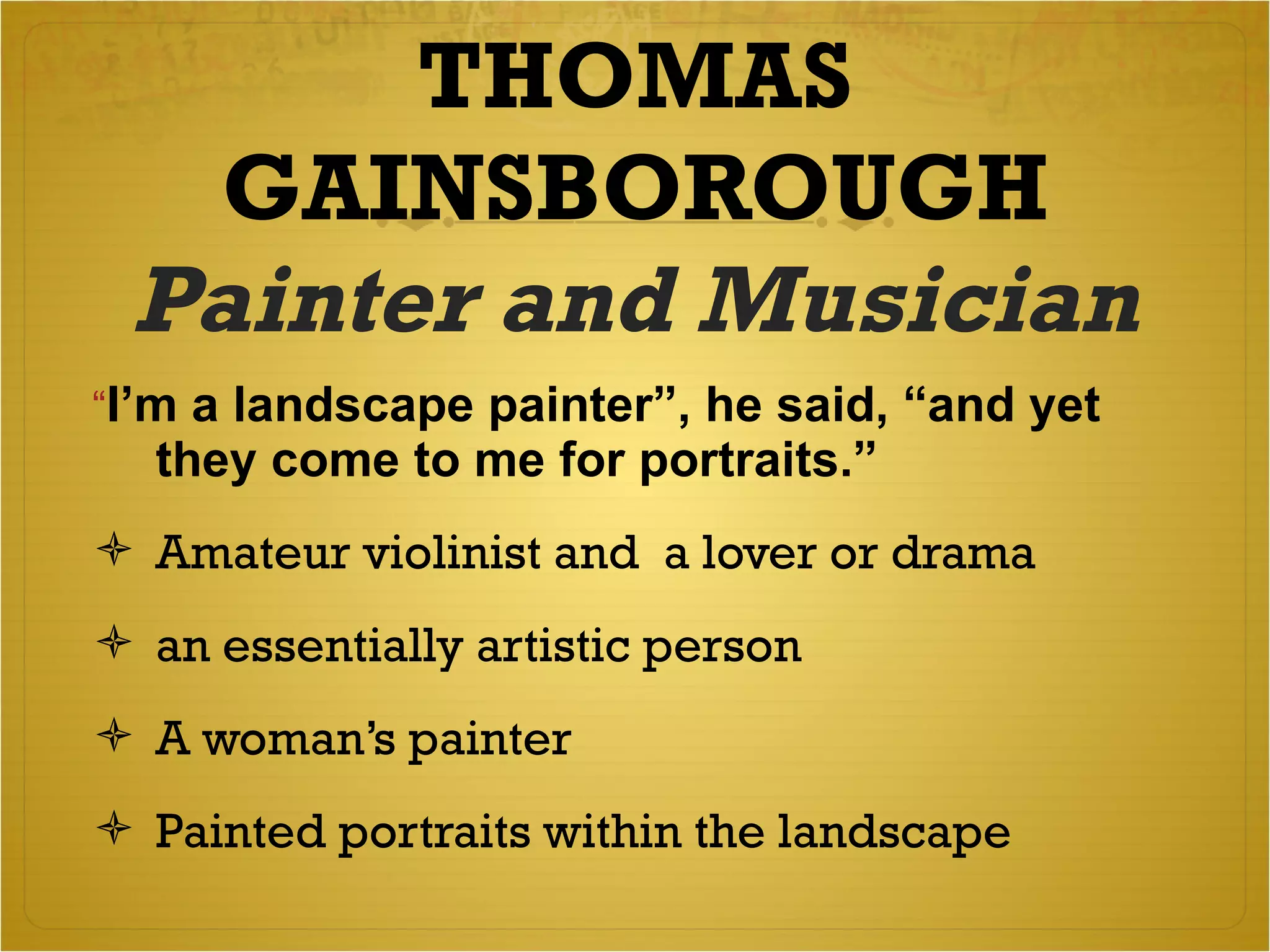 THOMAS GAINSBOROUGH Painter and Musician “ I’m a landscape painter”, he said, “and yet they come to me for portraits.” Amateur violinist and  a lover or drama  an essentially artistic person A woman’s painter Painted portraits within the landscape 