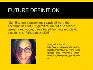 FUTURE DEFINITION
“Gamification is becoming a catch all word that
encompasses not just gamification but also serious
games...