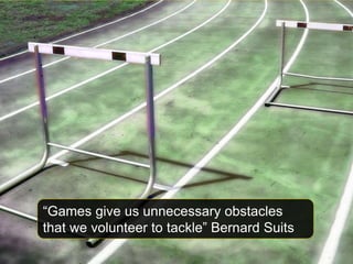“Games give us unnecessary obstacles
that we volunteer to tackle” Bernard Suits
 