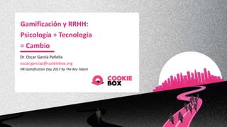 Gamificación y RRHH:
Psicología + Tecnología
= Cambio
Dr. Oscar García Pañella
oscar.garciap@cookiebox.org
HR Gamification Day 2017 by The Key Talent
 