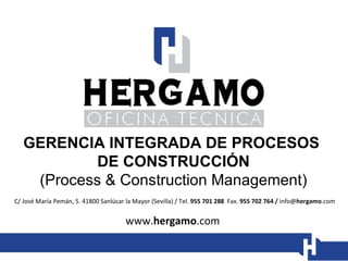 GERENCIA INTEGRADA DE PROCESOS  DE CONSTRUCCIÓN (Process & Construction Management) C/ José María Pemán, 5. 41800 Sanlúcar la Mayor (Sevilla) / Tel.  955 701 288  Fax.  955 702 764 /  info@ hergamo .com www. hergamo .com  