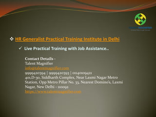  Live Practical Training with Job Assistance..
Contact Details -
Talent Magnifier
info@talentmagnifier.com
9999420394 | 9999420393 | 01140109421
401,D-30, Siddharth Complex, Near Laxmi Nagar Metro
Station, Opp Metro Pillar No. 33, Nearest Domino’s, Laxmi
Nagar, New Delhi - 110092
https://www.talentmagnifier.com
 HR Generalist Practical Training Institute in Delhi
 