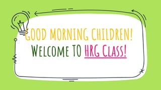 GOOD MORNING CHILDREN!
Welcome TO HRG Class!
 