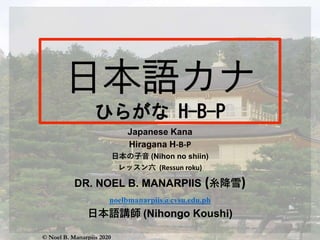 Japanese Kana
Hiragana H-B-P
日本の子音 (Nihon no shiin)
レッスン六 (Ressun roku)
DR. NOEL B. MANARPIIS (糸降雪)
noelbmanarpiis@cvsu.edu.ph
日本語講師 (Nihongo Koushi)
© Noel B. Manarpiis 2020
 