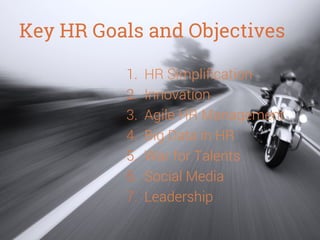 Key HR Goals and Objectives
1. 
2. 
3. 
4. 
5. 
6. 
7. 



HR Simpliﬁcation
Innovation
Agile HR Management
Big Data in HR
War for Talents
Social Media
Leadership

 