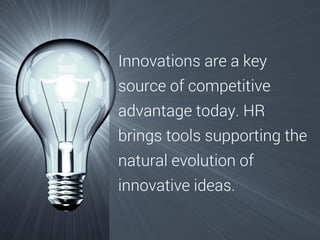 Innovations are a key
source of competitive
advantage today. HR
brings tools supporting the
natural evolution of
innovative ideas.

 