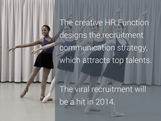 The creative HR Function
designs the recruitment
communication strategy,
which attracts top talents.

The viral recruitment will
be a hit in 2014.

 
