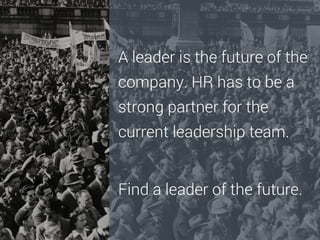 A leader is the future of the
company. HR has to be a
strong partner for the
current leadership team.

Find a leader of the future.

 