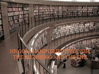 HR GOALS AND OBJECTIVES 2014
THE BEGINNING AND THE END

 