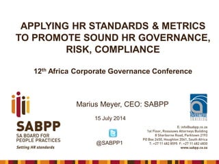 APPLYING HR STANDARDS & METRICS
TO PROMOTE SOUND HR GOVERNANCE,
RISK, COMPLIANCE
12th Africa Corporate Governance Conference
Marius Meyer, CEO: SABPP
15 July 2014
@SABPP1
 