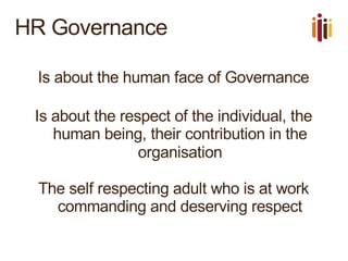 HR Governance
Is about the human face of Governance
Is about the respect of the individual, the
human being, their contribution in the
organisation
The self respecting adult who is at work
commanding and deserving respect
 