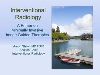 Interventional
Radiology
Aaron Shiloh MD FSIR
Section Chief
Interventional Radiology
A Primer on
Minimally Invasive
Image Guided Therapies
 