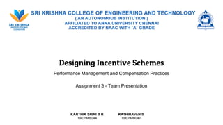 Designing Incentive Schemes
Performance Management and Compensation Practices
Assignment 3 - Team Presentation
KARTHIK SRINI B R
19EPMB044
KATHIRAVAN S
19EPMB047
 