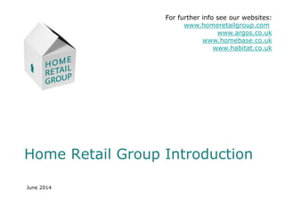 Home Retail Group Introduction
June 2014
For further info see our websites:
www.homeretailgroup.com
www.argos.co.uk
www.homebase.co.uk
www.habitat.co.uk
 