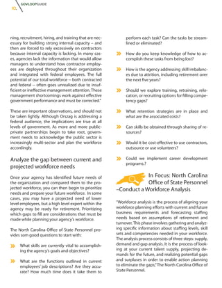 GOVLOOPGUIDE
10.




ning, recruitment, hiring, and training that are nec-        perform each task? Can the tasks be stream-
essary for building strong internal capacity – and           lined or eliminated?
then are forced to rely excessively on contractors
because internal capacity is lacking. In many cas-           How do you keep knowledge of how to ac-
es, agencies lack the information that would allow           complish these tasks from being lost?
managers to understand how contractor employ-
ees are deployed throughout their organization               How is the agency addressing skill imbalanc-
and integrated with federal employees. The full              es due to attrition, including retirement over
potential of our total workforce -- both contracted          the next five years?
and federal -- often goes unrealized due to insuf-
ficient or ineffective management attention. These           Should we explore training, retraining, relo-
management shortcomings work against effective               cation, or recruiting options for filling compe-
government performance and must be corrected.”               tency gaps?

These are important observations, and should not             What retention strategies are in place and
be taken lightly. Although Orszag is addressing a            what are the associated costs?
federal audience, the implications are true at all
levels of government. As more and more public-               Can skills be obtained through sharing of re-
private partnerships begin to take root, govern-             sources?
ment needs to acknowledge the public sector is
increasingly multi-sector and plan the workforce             Would it be cost-effective to use contractors,
accordingly.                                                 outsource or use volunteers?

Analyze the gap between current and                          Could we implement career development
                                                             programs.?
projected workforce needs
Once your agency has identified future needs of                     In Focus: North Carolina
the organization and compared them to the pro-                      Office of State Personnel
jected workforce, you can then begin to prioritize      –Conduct a Workforce Analysis
needs and prepare your future workforce. In some
cases, you may have a projected need of lower
level employees, but a high level expert within the     “Workforce analysis is the process of aligning your
agency may be ready for retirement. Prioritizing        workforce planning efforts with current and future
which gaps to fill are considerations that must be      business requirements and forecasting staffing
made while planning your agency’s workforce.            needs based on assumptions of retirement and
                                                        turnover. This phase involves gathering and analyz-
The North Carolina Office of State Personnel pro-       ing specific information about staffing levels, skill
vides som good questions to start with:                 sets and competencies needed in your workforce.
                                                        The analysis process consists of three steps: supply,
      What skills are currently vital to accomplish-    demand and gap analysis. It is the process of look-
      ing the agency’s goals and objectives?            ing at your current talent supply, projecting de-
                                                        mands for the future, and realizing potential gaps
      What are the functions outlined in current        and surpluses in order to enable action planning
      employees’ job descriptions? Are they accu-       to eliminate the gaps,” The North Carolina Office of
      rate? How much time does it take them to          State Personnel.
 