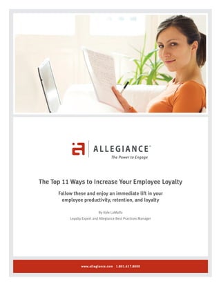 www.allegiance.com 1.801.617.8000
The Top 11 Ways to Increase Your Employee Loyalty
Follow these and enjoy an immediate lift in your
employee productivity, retention, and loyalty
By Kyle LaMalfa
Loyalty Expert and Allegiance Best Practices Manager
 