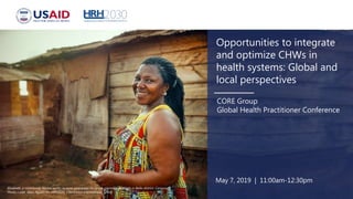 Opportunities to integrate
and optimize CHWs in
health systems: Global and
local perspectives
CORE Group
Global Health Practitioner Conference
May 7, 2019 | 11:00am-12:30pm
Elizabeth, a community leader, works to raise awareness on family planning methods in Bafie district, Cameroon.
Photo credit: Alain Ngann for HRH2030, Chemonics International. (2018)
 