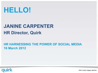 HELLO!

JANINE CARPENTER
HR Director, Quirk

HR HARNESSING THE POWER OF SOCIAL MEDIA
16 March 2012
 