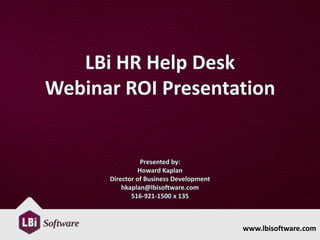 www.lbisoftware.com
LBi HR Help Desk
Webinar ROI Presentation
Presented by:
Howard Kaplan
Director of Business Development
hkaplan@lbisoftware.com
516-921-1500 x 135
 