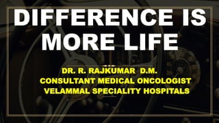 DIFFERENCE IS
MORE LIFE
DR. R. RAJKUMAR D.M.
CONSULTANT MEDICAL ONCOLOGIST
VELAMMAL SPECIALITY HOSPITALS
 