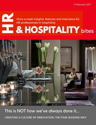3 February 2017
Once a week insights, features and interviews for
HR professionals in hospitality
bites
This is NOT how we’ve always done it...
- CREATING A CULTURE OF INNOVATION, THE FOUR SEASONS WAY
Bar 1086 Four Seasons Hampshire. © Peter Vitale/Four Seasons. HAM221
 